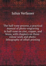 The half-tone process, a practical manual of photo-engraving in half-tone on zinc, copper, and brass, with chapters on three-colour work and photo-lithography of offset printing