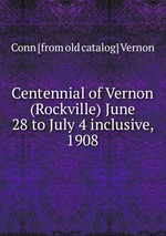 Centennial of Vernon (Rockville) June 28 to July 4 inclusive, 1908