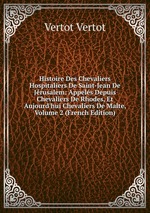 Histoire Des Chevaliers Hospitaliers De Saint-Jean De Jrusalem: Appels Depuis Chevaliers De Rhodes, Et Aujourd`hui Chevaliers De Malte, Volume 2 (French Edition)
