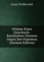 Stimme Eines Griechisch-Katolischen Christen Gegen Den Papismus (German Edition)