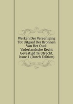 Werken Der Vereeniging Tot Uitgaaf Der Bronnen Van Het Oud-Vaderlandsche Recht Gevestigd Te Utrecht, Issue 1 (Dutch Edition)