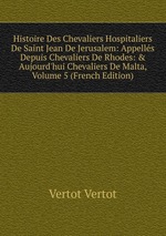 Histoire Des Chevaliers Hospitaliers De Saint Jean De Jerusalem: Appells Depuis Chevaliers De Rhodes: & Aujourd`hui Chevaliers De Malta, Volume 5 (French Edition)