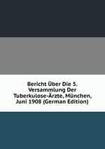Bericht ber Die 5.Versammlung Der Tuberkulose-rzte, Mnchen, Juni 1908 (German Edition)
