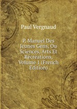 P. Manuel Des Jeunes Gens, Ou Sciences, Arts Et Rcrations, Volume 1 (French Edition)