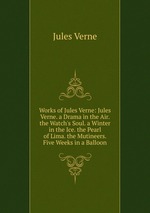 Works of Jules Verne: Jules Verne. a Drama in the Air. the Watch`s Soul. a Winter in the Ice. the Pearl of Lima. the Mutineers. Five Weeks in a Balloon