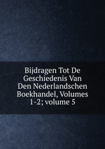 Bijdragen Tot De Geschiedenis Van Den Nederlandschen Boekhandel, Volumes 1-2; volume 5