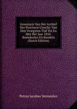 Inventaris Van Het Archief Der Provincie Utrecht: Van Den Vroegsten Tijd Tot En Met Het Jaar 1810. Boekdeelen En Bundels (Dutch Edition)