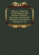 Report .: Relating to the Registry and Returns of Births, Marriages, Deaths and Divorces in the States, Volumes 13-16