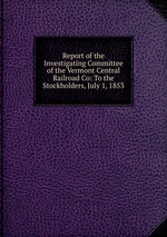 Report of the Investigating Committee of the Vermont Central Railroad Co: To the Stockholders, July 1, 1853