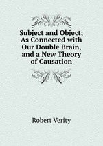Subject and Object; As Connected with Our Double Brain, and a New Theory of Causation