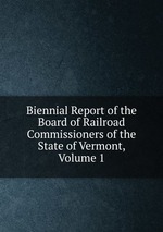 Biennial Report of the Board of Railroad Commissioners of the State of Vermont, Volume 1