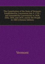 The Constitution of the State of Vermont: Established by Convention July 9, 1793 ; and Amended by Conventions in 1828, 1836, 1850, and 1870, and by the People in 1883 (Chinese Edition)