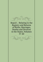 Report .: Relating to the Registry and Returns of Births, Marriages, Deaths and Divorces in the States, Volumes 37-40