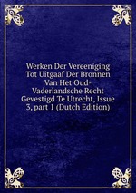 Werken Der Vereeniging Tot Uitgaaf Der Bronnen Van Het Oud-Vaderlandsche Recht Gevestigd Te Utrecht, Issue 3, part 1 (Dutch Edition)
