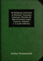 De Religiosis Institutis & Personis: Tractatus Canonico-Moralis Ad Recentissimas Leges Exactus, Volumes 1-2 (Latin Edition)