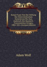 Kaiser Franz Von Der Stiftung Der sterreichischen Kaiserkrone Bis Zum Ausbruch Des Russisch-Franzsischen Krieges, 1804-1811 (German Edition)