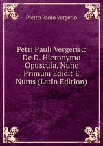 Petri Pauli Vergerii .: De D. Hieronymo Opuscula, Nunc Primum Edidit E Nums (Latin Edition)