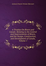 A Treatise On Rivers and Canals: Relating to the Control and Improvements of Rivers, and the Design, Construction, and Development of Canals, Volume 1