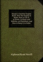 Harper`s Gasoline Engine Book: How the Engine Is Made, How to Use It at Home, in Boats and Vehicles, an Elsewhere, and How to Keep It in Order