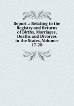 Report .: Relating to the Registry and Returns of Births, Marriages, Deaths and Divorces in the States, Volumes 17-20