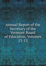 Annual Report of the Secretary of the Vermont Board of Education, Volumes 13-15