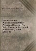 Di Bernardino Pinturricchio: Pittore Perugino De`secoli Xv. Xvi. : Memorie Raccolte E Pubblicate (Italian Edition)