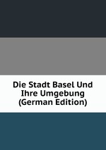 Die Stadt Basel Und Ihre Umgebung (German Edition)