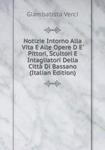 Notizie Intorno Alla Vita E Alle Opere D E` Pittori, Scultori E Intagliatori Della Citt Di Bassano (Italian Edition)