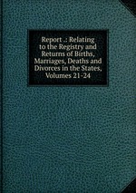 Report .: Relating to the Registry and Returns of Births, Marriages, Deaths and Divorces in the States, Volumes 21-24