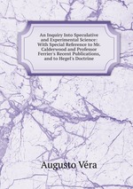 An Inquiry Into Speculative and Experimental Science: With Special Reference to Mr. Calderwood and Professor Ferrier`s Recent Publications, and to Hegel`s Doctrine