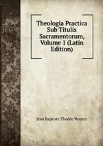 Theologia Practica Sub Titulis Sacramentorum, Volume 1 (Latin Edition)