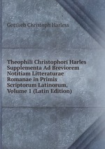 Theophili Christophori Harles Supplementa Ad Breviorem Notitiam Litteraturae Romanae in Primis Scriptorum Latinorum, Volume 1 (Latin Edition)