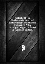 Zeitschrift Fr Mathematischen Und Naturwissenschaftlichen Unterricht Aller Schulgattungen, Volume 13 (German Edition)