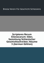 Scriptores Rerum Silesiacarum: Oder, Sammlung Schlesischer Geschichtschreiber, Volume 3 (German Edition)