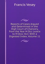 Reports of Cases Argued and Determined in the High Court of Chancery, from the Year M Dcc Lxxxix to M Dccc Xvii: With a Digested Index, Volume 11