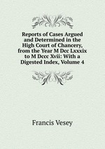 Reports of Cases Argued and Determined in the High Court of Chancery, from the Year M Dcc Lxxxix to M Dccc Xvii: With a Digested Index, Volume 4
