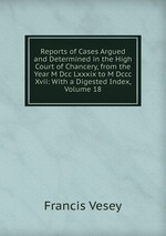 Reports of Cases Argued and Determined in the High Court of Chancery, from the Year M Dcc Lxxxix to M Dccc Xvii: With a Digested Index, Volume 18