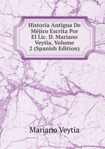 Historia Antigua De Mjico Escrita Por El Lic. D. Mariano Veytia, Volume 2 (Spanish Edition)