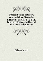 United States artillery ammunition; 3 to 6 in. shrapnel shells, 3 to 6 in. high explosive shells and their cartridge cases