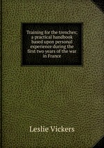 Training for the trenches; a practical handbook based upon personal experience during the first two years of the war in France