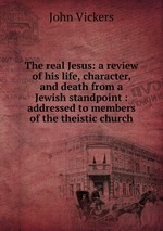 The real Jesus: a review of his life, character, and death from a Jewish standpoint : addressed to members of the theistic church
