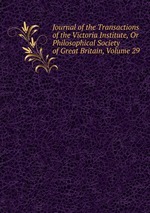 Journal of the Transactions of the Victoria Institute, Or Philosophical Society of Great Britain, Volume 29