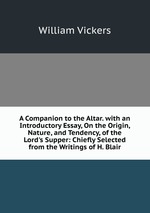 A Companion to the Altar. with an Introductory Essay, On the Origin, Nature, and Tendency, of the Lord`s Supper: Chiefly Selected from the Writings of H. Blair