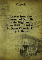 Leaves from the Journal of Our Life in the Highlands, from 1848 to 1861 &c. by Quen Victoria. Ed. by A. Helps