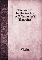 The Victim. by the Author of `A Traveller`S Thoughts`