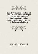 Schiller`s Gedichte: Erlutert Und Auf Ihre Veranlassungen, Quellen Und Vorbilder Zurckgefhrt, Nebst Variantensammlung, Volumes 1-3 (German Edition)