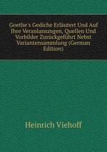Goethe`s Gediche Erlutert Und Auf Ihre Veranlassungen, Quellen Und Vorbilder Zurckgefhrt Nebst Variantensammlung (German Edition)