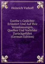 Goethe`s Gedichte: Erlutert Und Auf Ihre Veranlassungen, Quellen Und Vorbilder Zurckgefhrt (German Edition)