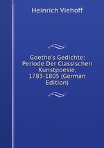 Goethe`s Gedichte: Periode Der Classischen Kunstpoesie, 1783-1805 (German Edition)