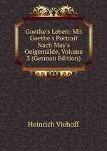Goethe`s Leben: Mit Goethe`s Portrait Nach May`s Oelgemlde, Volume 3 (German Edition)